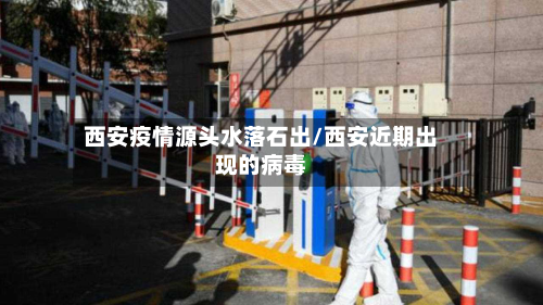 西安疫情源头水落石出/西安近期出现的病毒