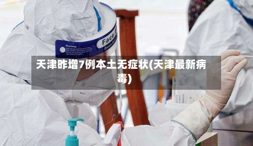 天津昨增7例本土无症状(天津最新病毒)-第2张图片
