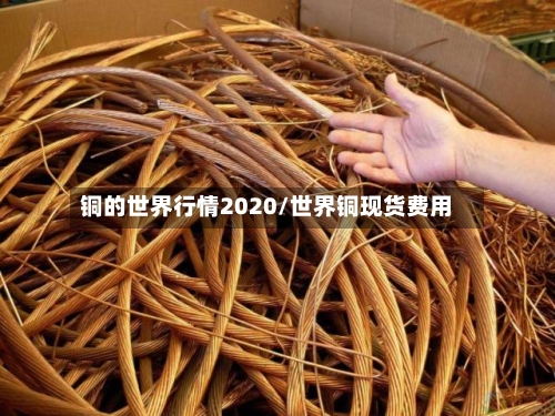 铜的世界行情2020/世界铜现货费用