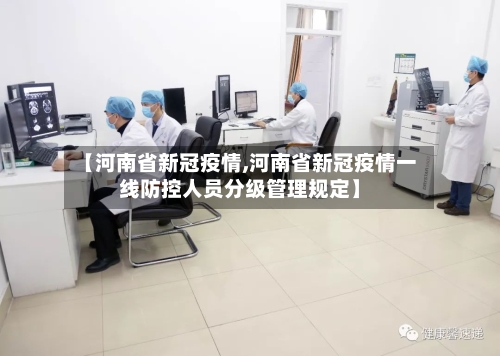 【河南省新冠疫情,河南省新冠疫情一线防控人员分级管理规定】-第3张图片