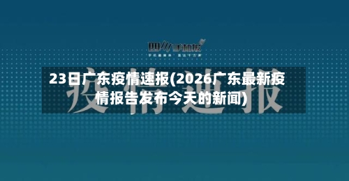 23日广东疫情速报(2026广东最新疫情报告发布今天的新闻)