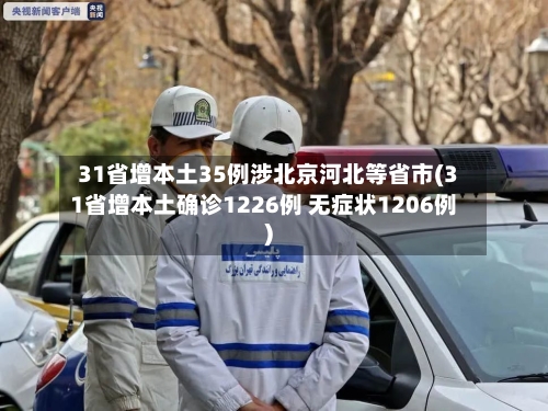 31省增本土35例涉北京河北等省市(31省增本土确诊1226例 无症状1206例)-第2张图片