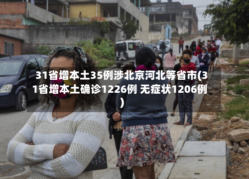 31省增本土35例涉北京河北等省市(31省增本土确诊1226例 无症状1206例)