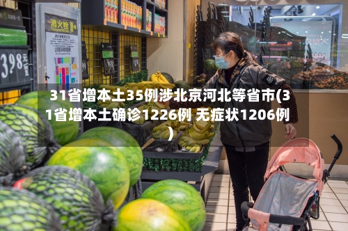 31省增本土35例涉北京河北等省市(31省增本土确诊1226例 无症状1206例)-第3张图片