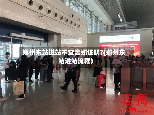 郑州东站进站不查离郑证明?(郑州东站进站流程)
