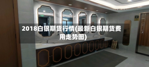 2018白银期货行情(最新白银期货费用走势图)-第2张图片