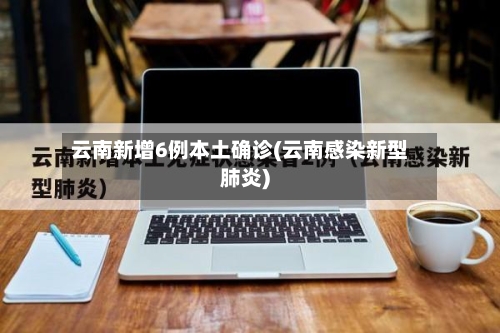 云南新增6例本土确诊(云南感染新型肺炎)