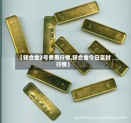 【锌合金2号费用行情,锌合金今日实时行情】