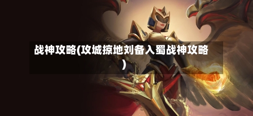 战神攻略(攻城掠地刘备入蜀战神攻略)-第3张图片