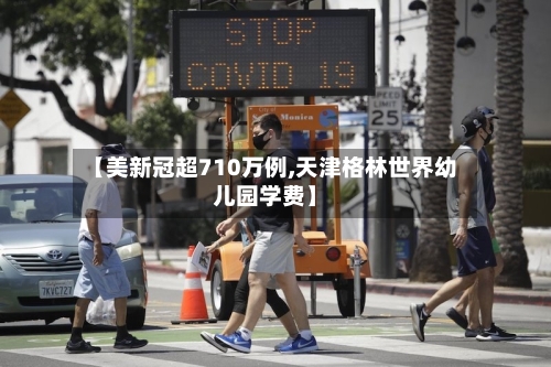 【美新冠超710万例,天津格林世界幼儿园学费】