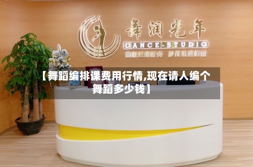 【舞蹈编排课费用行情,现在请人编个舞蹈多少钱】