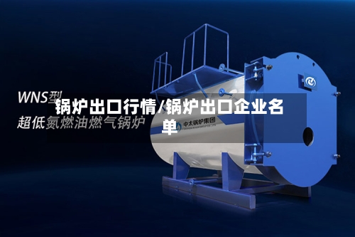 锅炉出口行情/锅炉出口企业名单-第2张图片