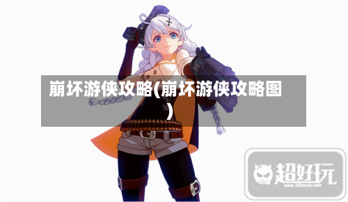 崩坏游侠攻略(崩坏游侠攻略图)-第1张图片
