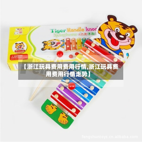 【浙江玩具费用费用行情,浙江玩具费用费用行情走势】-第1张图片