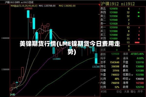 美镍期货行情(LME镍期货今日费用走势)-第1张图片