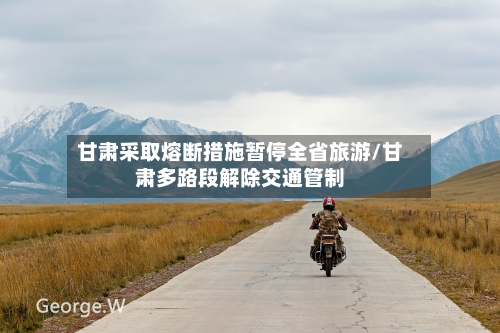 甘肃采取熔断措施暂停全省旅游/甘肃多路段解除交通管制