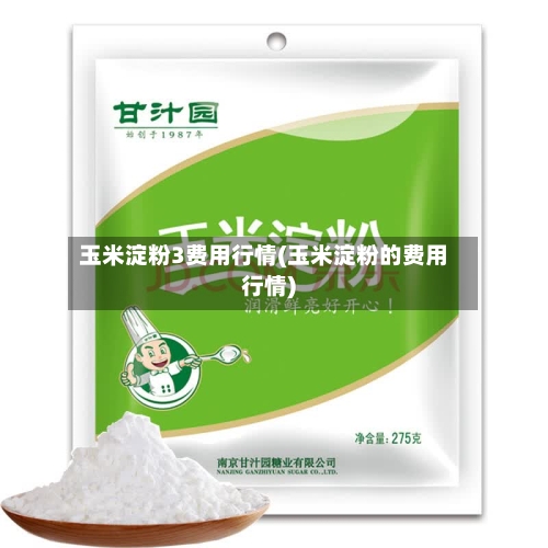 玉米淀粉3费用行情(玉米淀粉的费用行情)-第1张图片