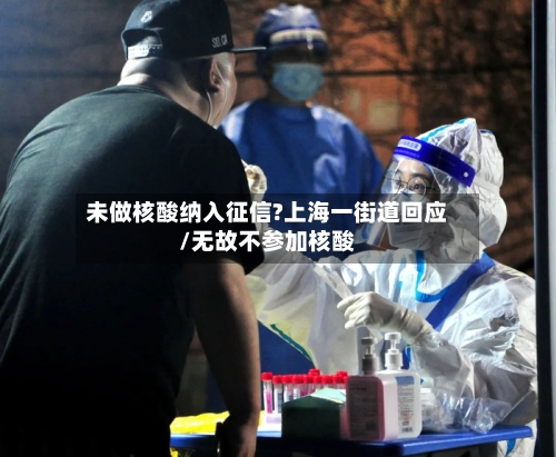未做核酸纳入征信?上海一街道回应/无故不参加核酸-第2张图片