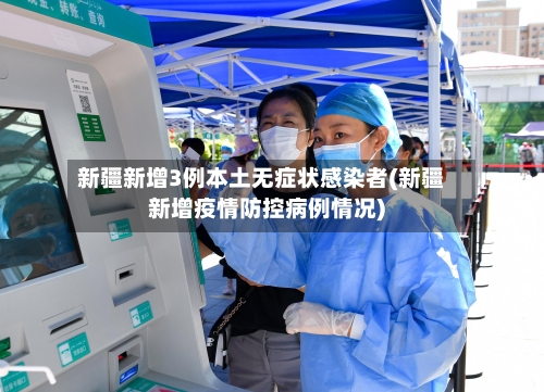 新疆新增3例本土无症状感染者(新疆新增疫情防控病例情况)-第2张图片