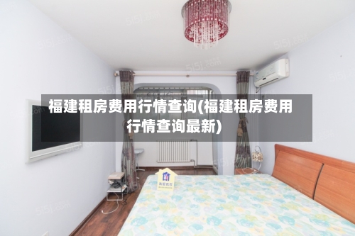 福建租房费用行情查询(福建租房费用行情查询最新)-第2张图片