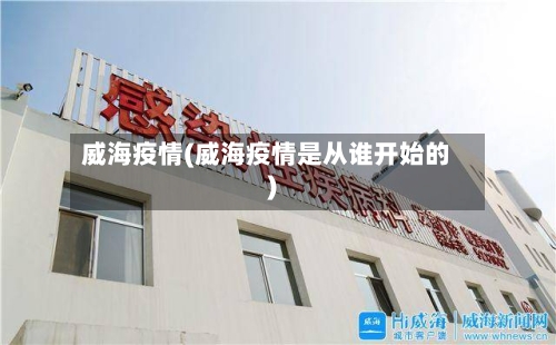 威海疫情(威海疫情是从谁开始的)