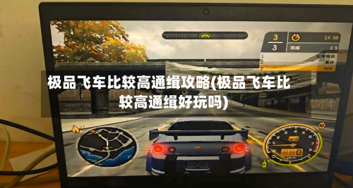 极品飞车比较高通缉攻略(极品飞车比较高通缉好玩吗)