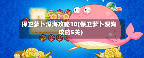 保卫萝卜深海攻略10(保卫萝卜深海攻略5关)-第2张图片