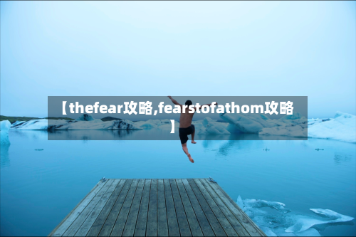 【thefear攻略,fearstofathom攻略】