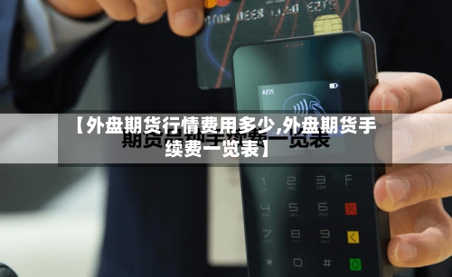 【外盘期货行情费用多少,外盘期货手续费一览表】-第3张图片