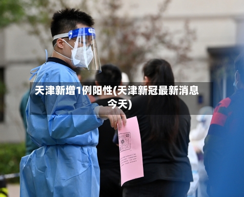 天津新增1例阳性(天津新冠最新消息今天)