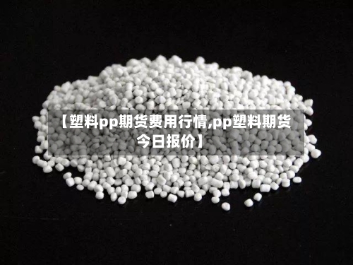 【塑料pp期货费用行情,pp塑料期货今日报价】-第3张图片