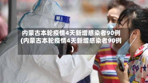 内蒙古本轮疫情4天新增感染者90例(内蒙古本轮疫情4天新增感染者90例)