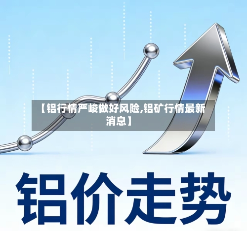 【铝行情严峻做好风险,铝矿行情最新消息】