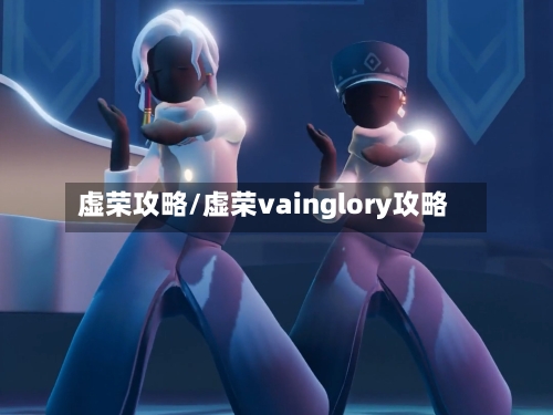 虚荣攻略/虚荣vainglory攻略