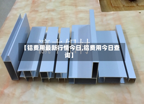 【铝费用最新行情今日,铝费用今日查询】-第2张图片
