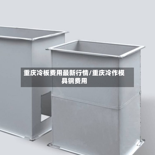 重庆冷板费用最新行情/重庆冷作模具钢费用-第1张图片
