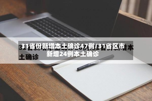 31省份新增本土确诊47例/31省区市新增24例本土确诊