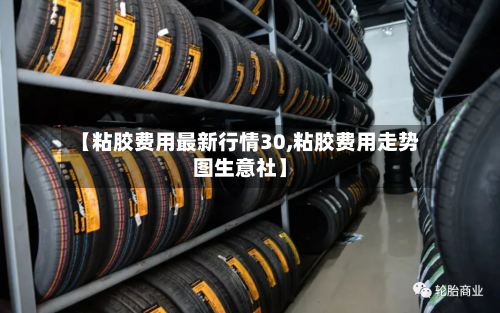 【粘胶费用最新行情30,粘胶费用走势图生意社】-第2张图片