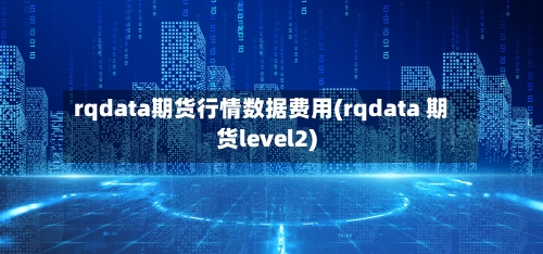 rqdata期货行情数据费用(rqdata 期货level2)-第1张图片