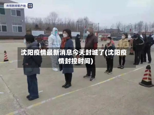 沈阳疫情最新消息今天封城了(沈阳疫情封控时间)-第1张图片