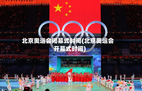 北京奥运会闭幕式时间(北京奥运会开幕式时间)-第1张图片