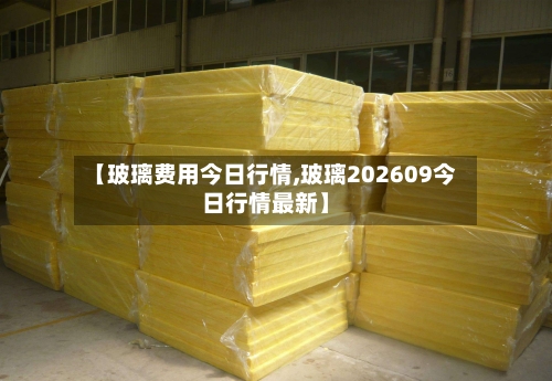 【玻璃费用今日行情,玻璃202609今日行情最新】-第1张图片