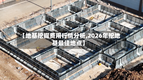 【地基挖掘费用行情分析,2026年挖地基最佳地点】