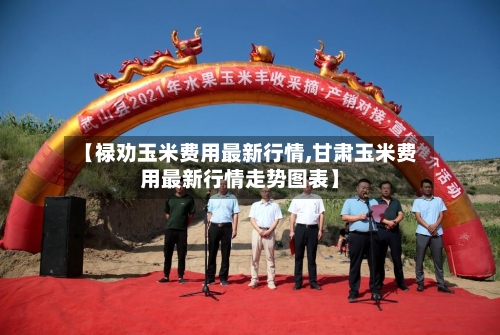 【禄劝玉米费用最新行情,甘肃玉米费用最新行情走势图表】-第1张图片