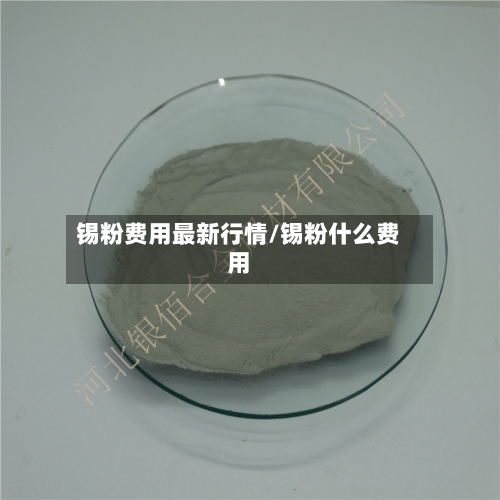 锡粉费用最新行情/锡粉什么费用