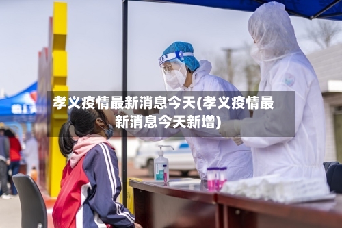 孝义疫情最新消息今天(孝义疫情最新消息今天新增)-第1张图片