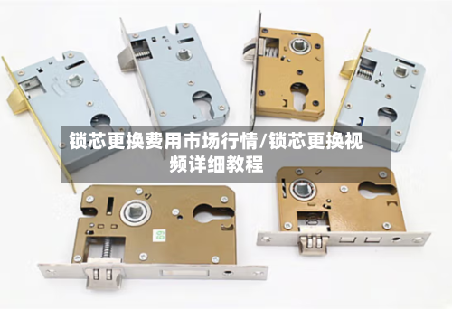 锁芯更换费用市场行情/锁芯更换视频详细教程-第1张图片