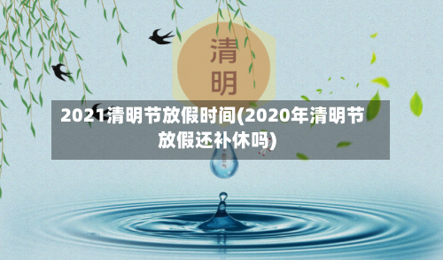 2021清明节放假时间(2020年清明节放假还补休吗)-第1张图片