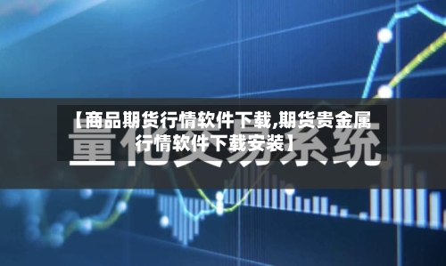 【商品期货行情软件下载,期货贵金属行情软件下载安装】-第1张图片
