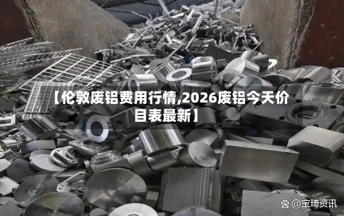 【伦敦废铝费用行情,2026废铝今天价目表最新】-第1张图片